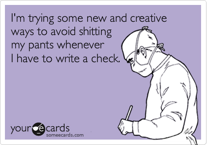 I'm trying some new and creative ways to avoid shitting
my pants whenever
I have to write a check.