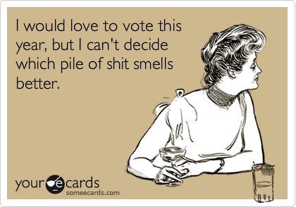 I would love to vote this
year, but I can't decide
which pile of shit smells
better.