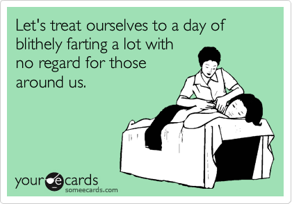 Let's treat ourselves to a day of blithely farting a lot with
no regard for those
around us.
