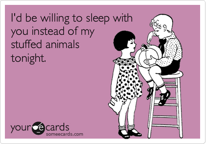 I'd be willing to sleep with
you instead of my
stuffed animals
tonight.