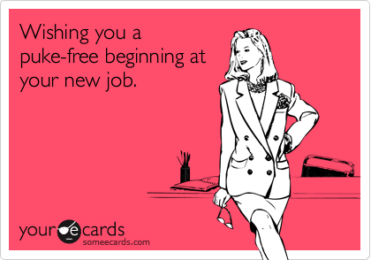 Wishing you a
puke-free beginning at
your new job.