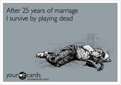 After 25 years of marriage
I survive by playing dead