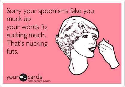 Sorry your spoonisms fake you muck up
your words fo
sucking much.
That's nucking
futs.