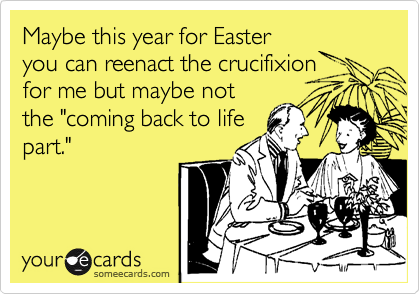Maybe this year for Easteryou can reenact the crucifixionfor me but maybe notthe "coming back to lifepart."