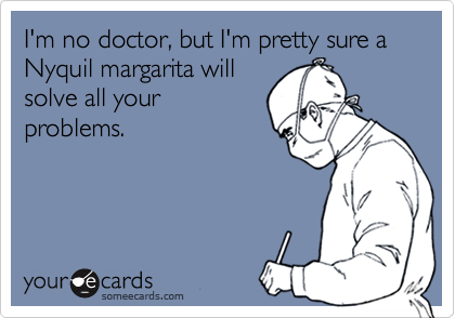 I'm no doctor, but I'm pretty sure a Nyquil margarita will
solve all your
problems.


