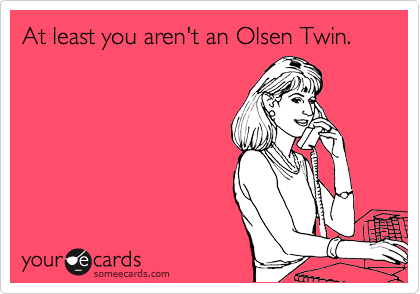 At least you aren't an Olsen Twin.