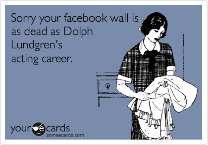 Sorry your facebook wall is
as dead as Dolph
Lundgren's
acting career.