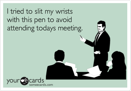 I tried to slit my wrists with this pen to avoid attending todays meeting.