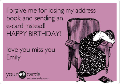 Forgive me for losing my address book and sending ane-card instead!HAPPY BIRTHDAY!love you miss youEmily