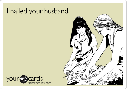 I nailed your husband.