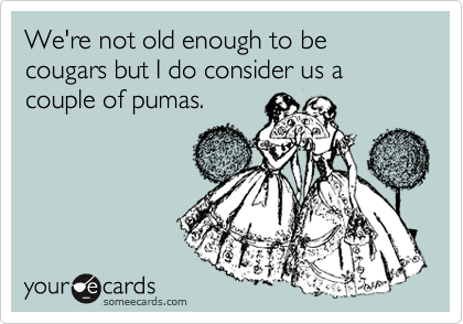 We're not old enough to be cougars but I do consider us a couple of pumas.
