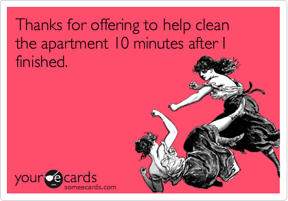 Thanks for offering to help clean the apartment 10 minutes after I finished.