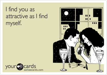 I find you as
attractive as I find
myself.