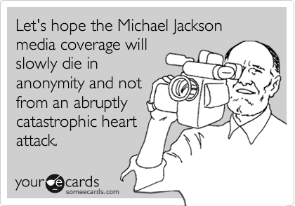 Let's hope the Michael Jackson media coverage will
slowly die in
anonymity and not
from an abruptly
catastrophic heart
attack.
