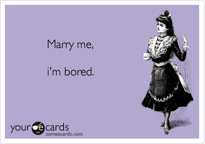 

           Marry me,
           
           i'm bored.