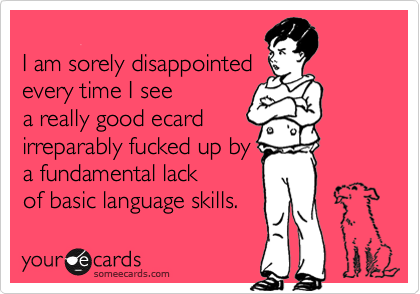 
I am sorely disappointed
every time I see 
a really good ecard 
irreparably fucked up by
a fundamental lack
of basic language skills.