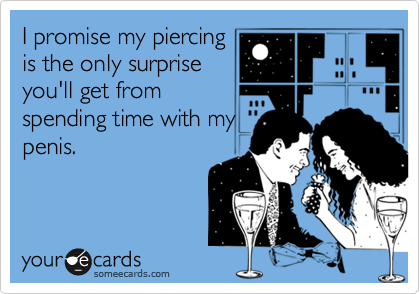 I promise my piercing
is the only surprise
you'll get from
spending time with my
penis.