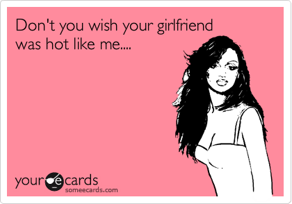 Don t you wish your girlfriend was hot like me Flirting Ecard