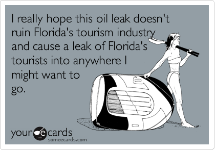 I really hope this oil leak doesn't ruin Florida's tourism industry
and cause a leak of Florida's
tourists into anywhere I
might want to
go.
