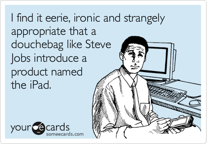 I find it eerie, ironic and strangely appropriate that a
douchebag like Steve
Jobs introduce a
product named
the iPad.