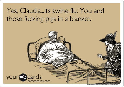 Yes, Claudia...its swine flu. You and those fucking pigs in a blanket.