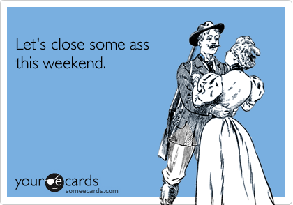 Let's close some assthis weekend.