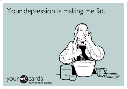Your depression is making me fat.