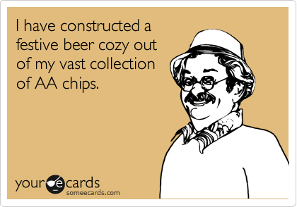 I have constructed a
festive beer cozy out
of my vast collection
of AA chips.