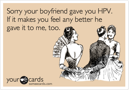Sorry your boyfriend gave you HPV.  If it makes you feel any better he gave it to me, too.