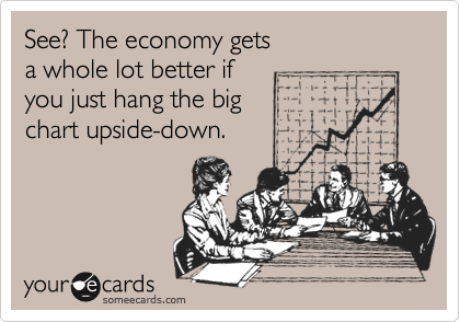 See? The economy gets a whole lot better ifyou just hang the bigchart upside-down.