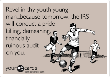 Revel in thy youth young man...because tomorrow, the IRS will conduct a pridekilling, demeaning,financiallyruinous auditon you.