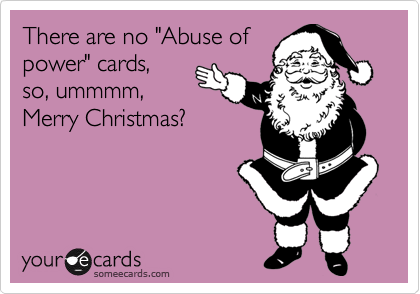 There are no "Abuse of
power" cards,
so, ummmm,
Merry Christmas?