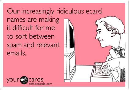 Our increasingly ridiculous ecard names are making it difficult for me ...
