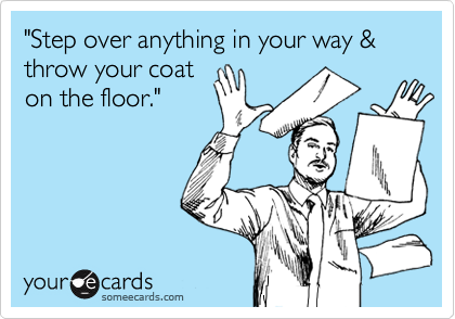 "Step over anything in your way & throw your coat
on the floor."