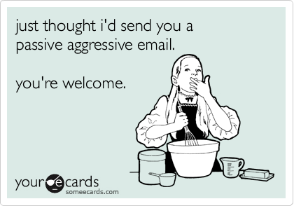 just thought i'd send you a  
passive aggressive email. 

you're welcome.