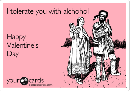 I tolerate you with alchohol   


Happy
Valentine's
Day