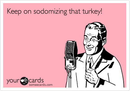 Keep on sodomizing that turkey!