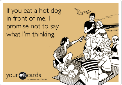 If you eat a hot dog
in front of me, I 
promise not to say 
what I'm thinking.