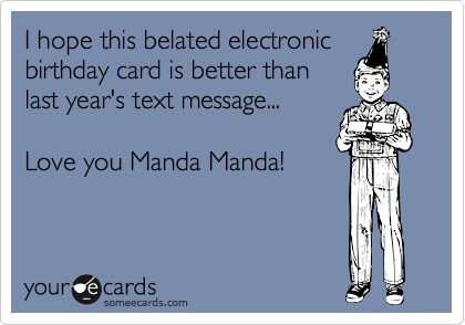 I hope this belated electronic
birthday card is better than
last year's text message...

Love you Manda Manda!