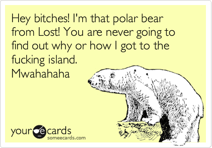 Hey bitches! I'm that polar bear from Lost! You are never going to find out why or how I got to the fucking island. 
Mwahahaha