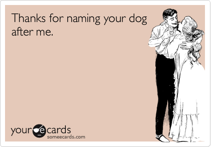 Thanks for naming your dog
after me.