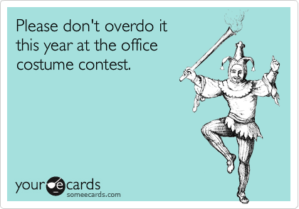 Please don't overdo it 
this year at the office 
costume contest.