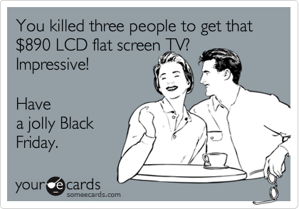 You killed three people to get that $890 LCD flat screen TV? Impressive! 

Have
a jolly Black
Friday.