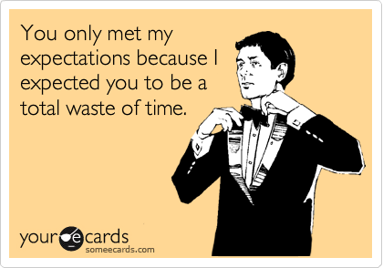 You only met my
expectations because I
expected you to be a
total waste of time.
