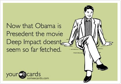 Now that Obama isPresedent the movieDeep Impact doesntseem so far fetched.