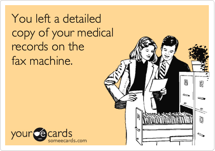 You left a detailed
copy of your medical
records on the 
fax machine.