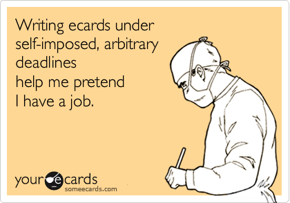 Writing ecards under 
self-imposed, arbitrary 
deadlines 
help me pretend 
I have a job.