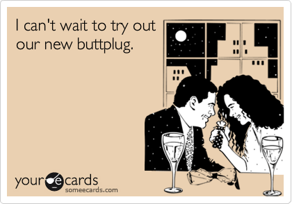 I can't wait to try outour new buttplug.