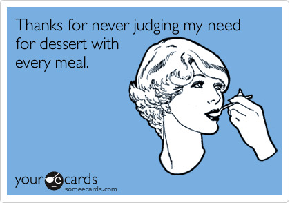 Thanks for never judging my need for dessert with
every meal.
