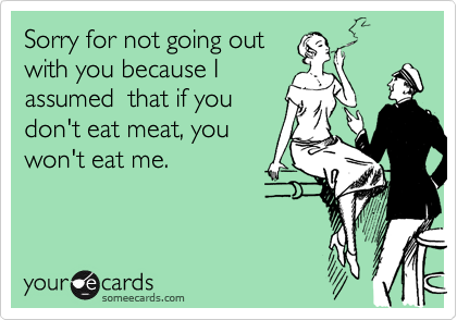 Sorry for not going out
with you because I
assumed  that if you
don't eat meat, you
won't eat me.